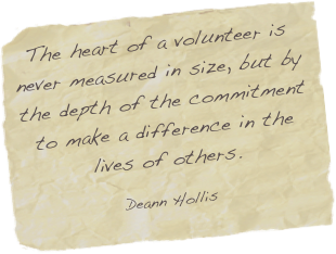 The heart of a volunteer is never measured in size, but by the depth of the commitment to make a difference in the lives of others.

Deann Hollis