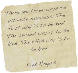 There are three ways to ultimate success: The first way is to be kind. The second way is to be kind. The third way is to be kind.

Fred Rogers