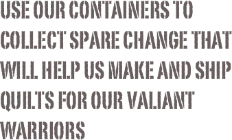 Use our Containers to collect spare change that will help us make and ship quilts for our Valiant Warriors